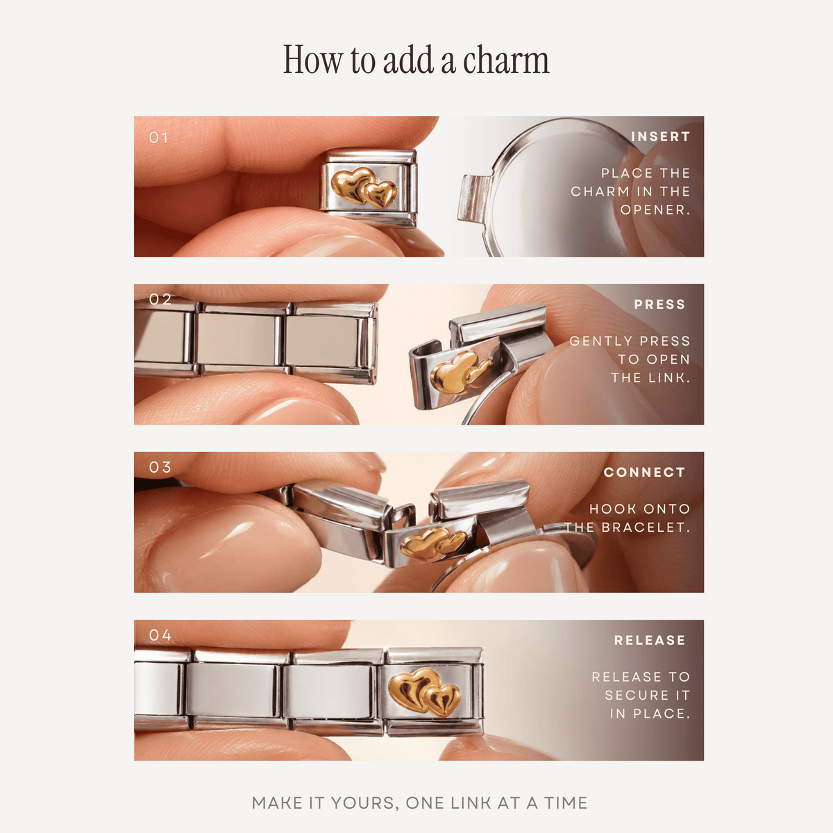 How to add a charm in four steps: insert the charm in the opener, press to open the link, hook onto the bracelet, release to secure it